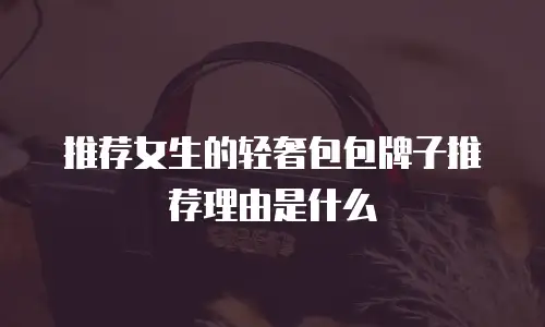 推荐女生的轻奢包包牌子推荐理由是什么