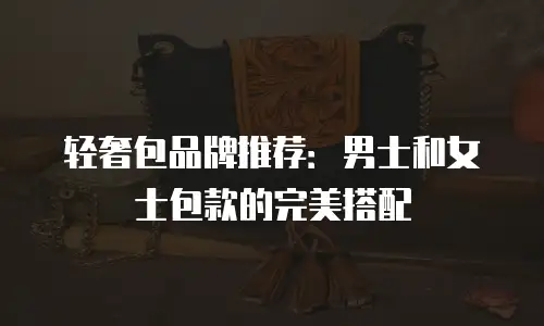 轻奢包品牌推荐：男士和女士包款的完美搭配