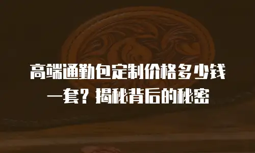 高端通勤包定制价格多少钱一套？揭秘背后的秘密