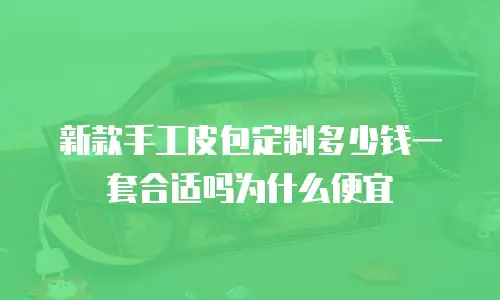 新款手工皮包定制多少钱一套合适吗为什么便宜