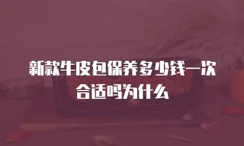 新款牛皮包保养多少钱一次合适吗为什么