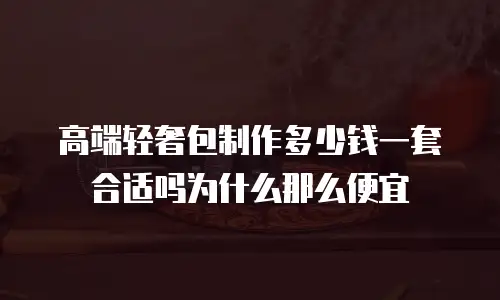 高端轻奢包制作多少钱一套合适吗为什么那么便宜
