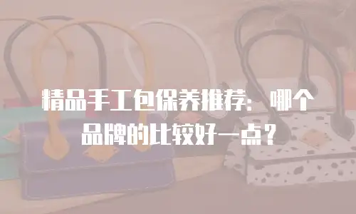 精品手工包保养推荐：哪个品牌的比较好一点？