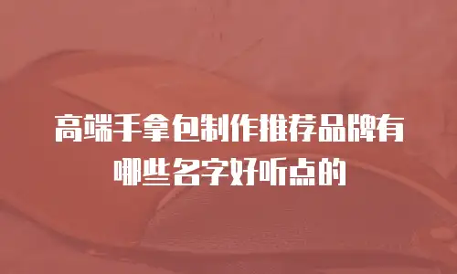 高端手拿包制作推荐品牌有哪些名字好听点的