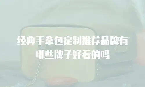 经典手拿包定制推荐品牌有哪些牌子好看的吗