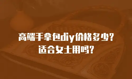 高端手拿包diy价格多少？适合女士用吗？