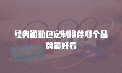 经典通勤包定制推荐哪个品牌最好看
