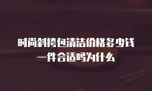 时尚斜挎包清洁价格多少钱一件合适吗为什么