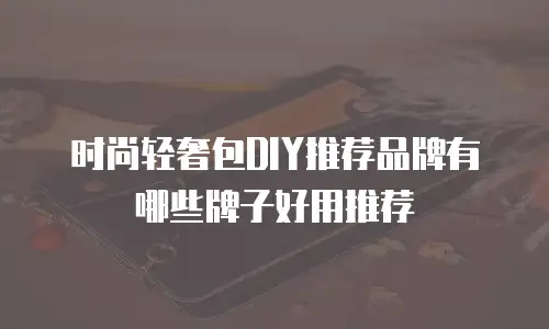 时尚轻奢包DIY推荐品牌有哪些牌子好用推荐