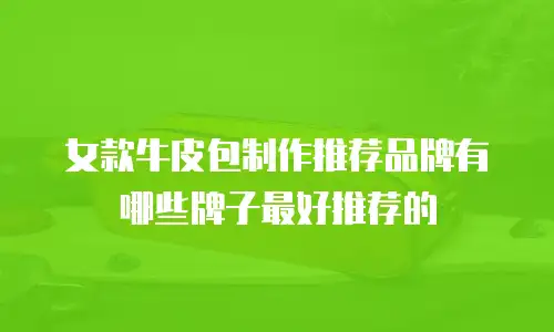 女款牛皮包制作推荐品牌有哪些牌子最好推荐的