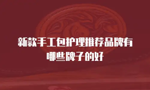 新款手工包护理推荐品牌有哪些牌子的好