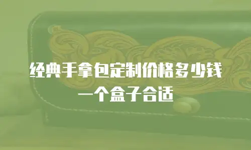 经典手拿包定制价格多少钱一个盒子合适