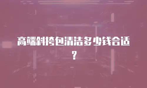 高端斜挎包清洁多少钱合适？