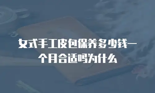 女式手工皮包保养多少钱一个月合适吗为什么