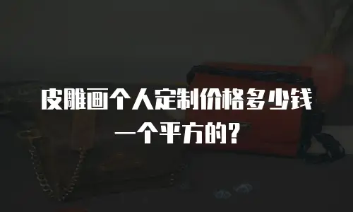 皮雕画个人定制价格多少钱一个平方的？