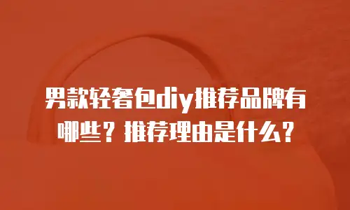 男款轻奢包diy推荐品牌有哪些？推荐理由是什么？