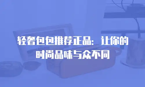 轻奢包包推荐正品：让你的时尚品味与众不同