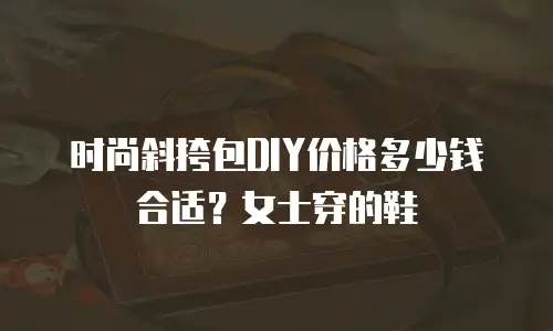 时尚斜挎包DIY价格多少钱合适？女士穿的鞋