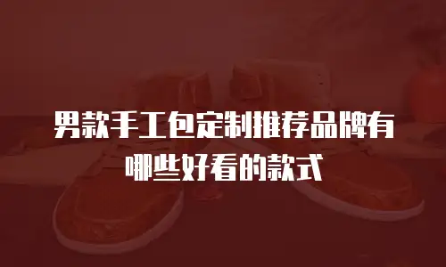 男款手工包定制推荐品牌有哪些好看的款式