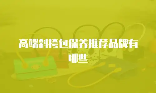 高端斜挎包保养推荐品牌有哪些