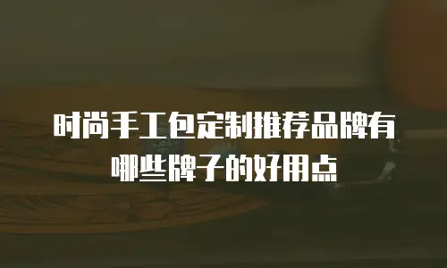 时尚手工包定制推荐品牌有哪些牌子的好用点