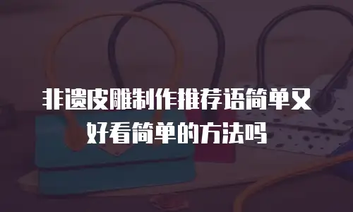 非遗皮雕制作推荐语简单又好看简单的方法吗