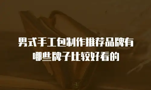 男式手工包制作推荐品牌有哪些牌子比较好看的