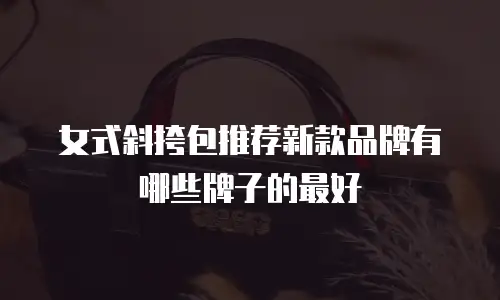 女式斜挎包推荐新款品牌有哪些牌子的最好