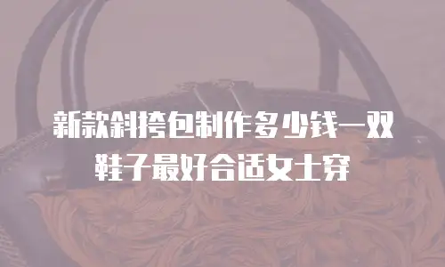 新款斜挎包制作多少钱一双鞋子最好合适女士穿