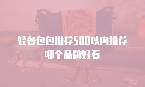轻奢包包推荐500以内推荐哪个品牌好看
