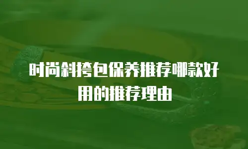 时尚斜挎包保养推荐哪款好用的推荐理由