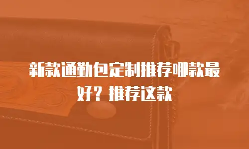 新款通勤包定制推荐哪款最好？推荐这款