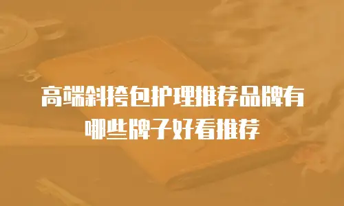 高端斜挎包护理推荐品牌有哪些牌子好看推荐