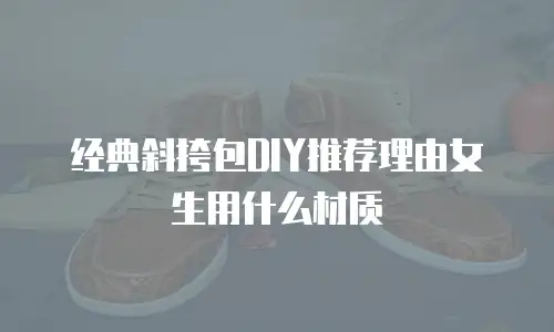 经典斜挎包DIY推荐理由女生用什么材质