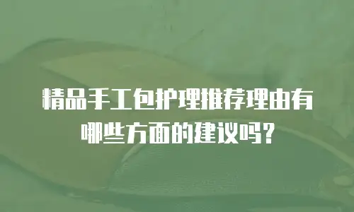 精品手工包护理推荐理由有哪些方面的建议吗？