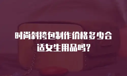 时尚斜挎包制作价格多少合适女生用品吗？