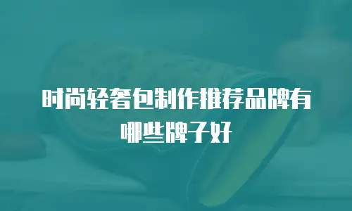 时尚轻奢包制作推荐品牌有哪些牌子好