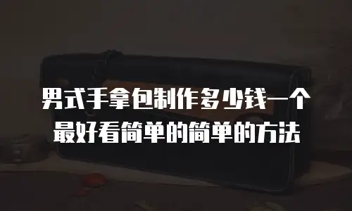 男式手拿包制作多少钱一个最好看简单的简单的方法