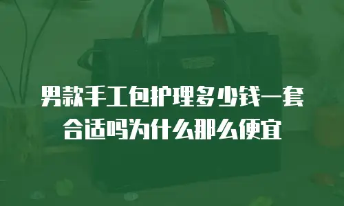男款手工包护理多少钱一套合适吗为什么那么便宜