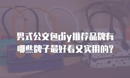 男式公文包diy推荐品牌有哪些牌子最好看又实用的？