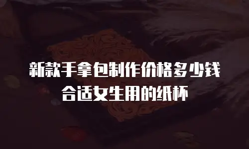 新款手拿包制作价格多少钱合适女生用的纸杯