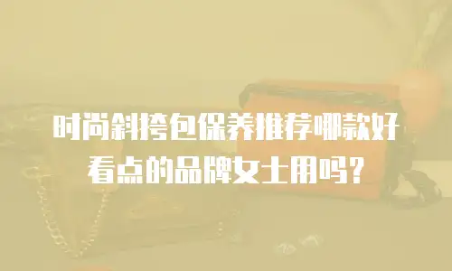 时尚斜挎包保养推荐哪款好看点的品牌女士用吗？