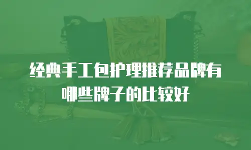 经典手工包护理推荐品牌有哪些牌子的比较好