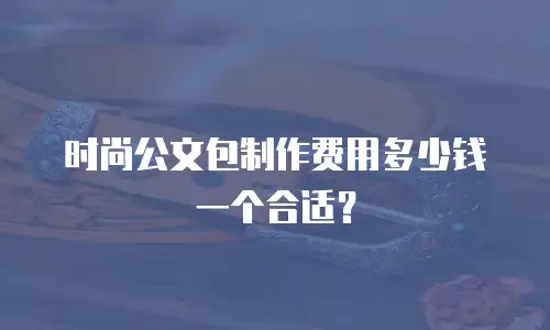 时尚公文包制作费用多少钱一个合适？