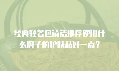 经典轻奢包清洁推荐使用什么牌子的护肤品好一点？