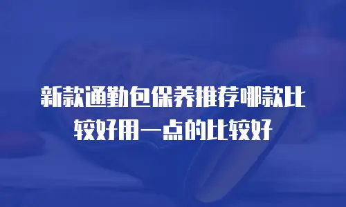 新款通勤包保养推荐哪款比较好用一点的比较好