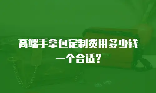 高端手拿包定制费用多少钱一个合适？