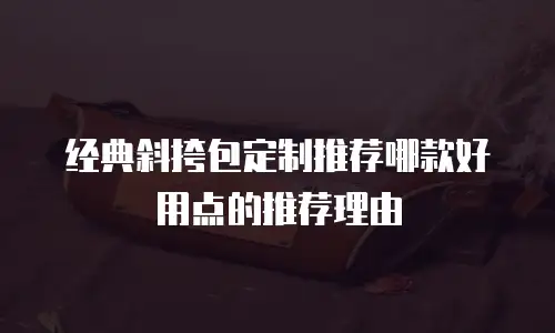 经典斜挎包定制推荐哪款好用点的推荐理由