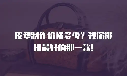 皮塑制作价格多少？教你挑出最好的那一款！