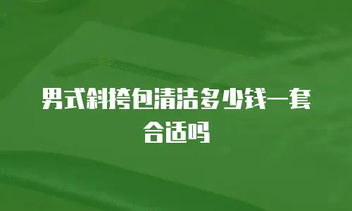 男式斜挎包清洁多少钱一套合适吗